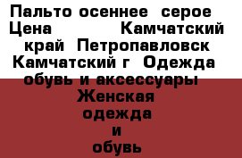 Пальто осеннее, серое › Цена ­ 4 000 - Камчатский край, Петропавловск-Камчатский г. Одежда, обувь и аксессуары » Женская одежда и обувь   . Камчатский край,Петропавловск-Камчатский г.